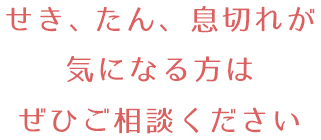 せき、たん、息切れが気になる方はぜひご相談ください